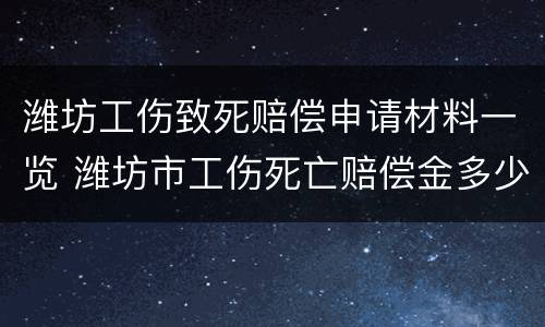 潍坊工伤致死赔偿申请材料一览 潍坊市工伤死亡赔偿金多少