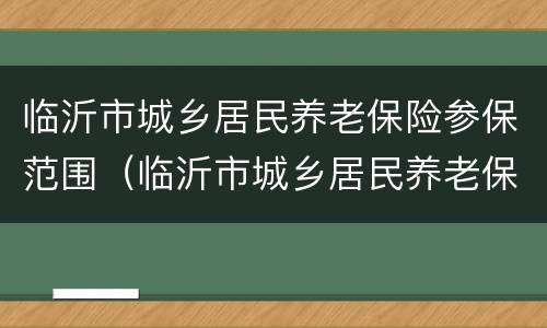 临沂市城乡居民养老保险参保范围（临沂市城乡居民养老保险缴费标准）