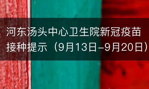 河东汤头中心卫生院新冠疫苗接种提示（9月13日-9月20日）