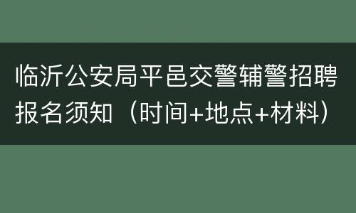临沂公安局平邑交警辅警招聘报名须知（时间+地点+材料）