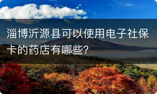 淄博沂源县可以使用电子社保卡的药店有哪些？