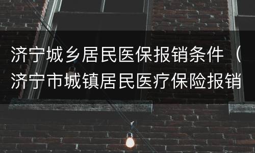 济宁城乡居民医保报销条件（济宁市城镇居民医疗保险报销标准）