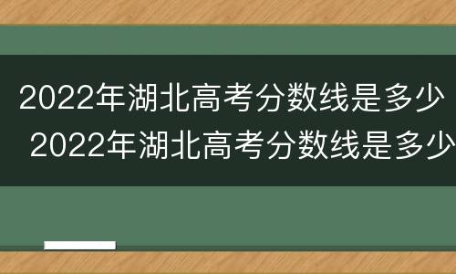 2022年湖北高考分数线是多少 2022年湖北高考分数线是多少分
