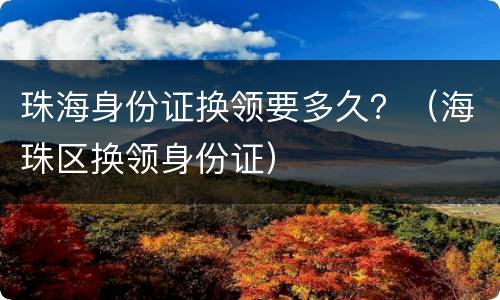 珠海身份证换领要多久？（海珠区换领身份证）