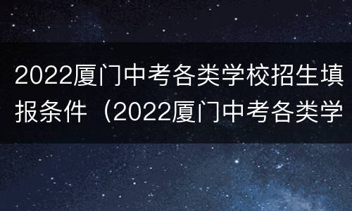 2022厦门中考各类学校招生填报条件（2022厦门中考各类学校招生填报条件及时间）