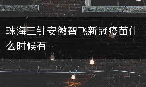 珠海三针安徽智飞新冠疫苗什么时候有