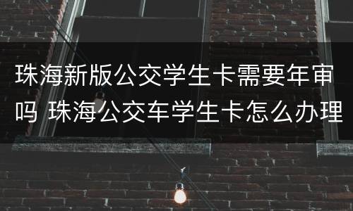 珠海新版公交学生卡需要年审吗 珠海公交车学生卡怎么办理