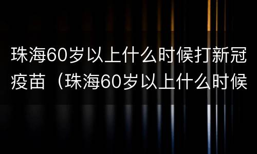珠海60岁以上什么时候打新冠疫苗（珠海60岁以上什么时候打新冠疫苗呢）