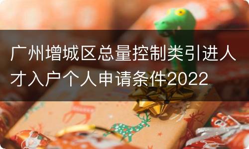 广州增城区总量控制类引进人才入户个人申请条件2022