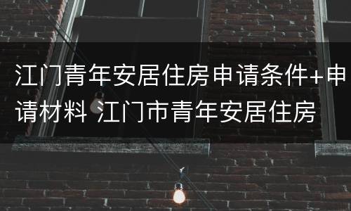 江门青年安居住房申请条件+申请材料 江门市青年安居住房