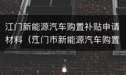 江门新能源汽车购置补贴申请材料（江门市新能源汽车购置地方财政补贴实施细则）