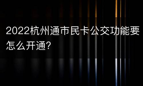 2022杭州通市民卡公交功能要怎么开通?