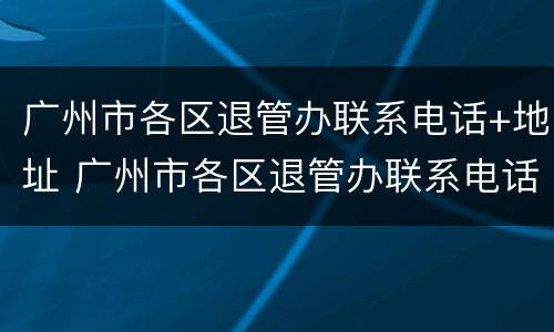 广州市各区退管办联系电话+地址 广州市各区退管办联系电话 地址查询