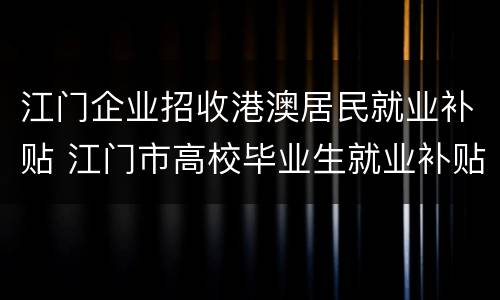 江门企业招收港澳居民就业补贴 江门市高校毕业生就业补贴