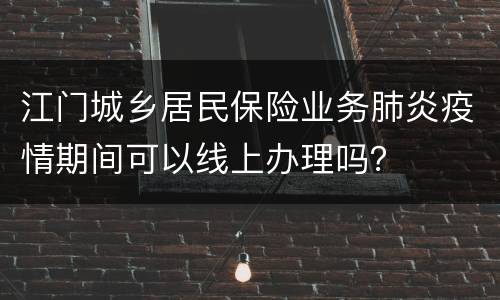 江门城乡居民保险业务肺炎疫情期间可以线上办理吗？