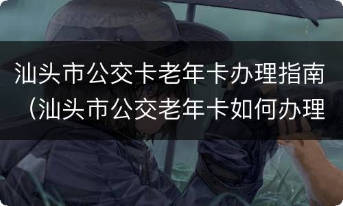 汕头市公交卡老年卡办理指南（汕头市公交老年卡如何办理）