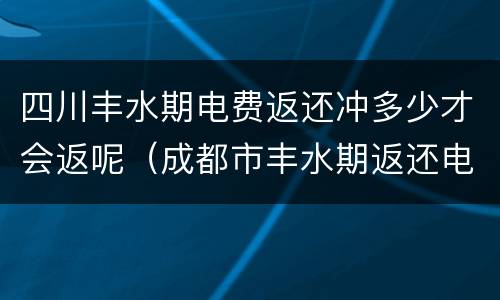 四川丰水期电费返还冲多少才会返呢（成都市丰水期返还电费如何返还）