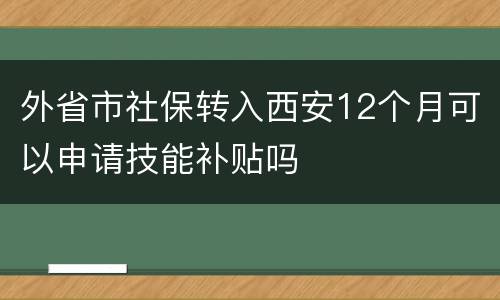 外省市社保转入西安12个月可以申请技能补贴吗