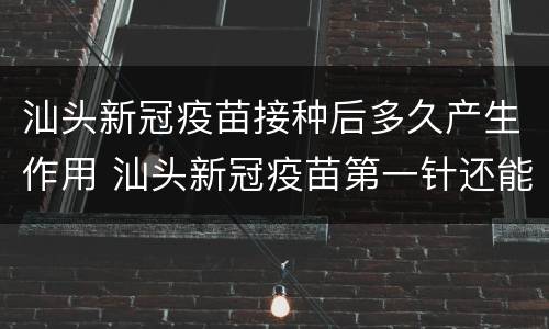 汕头新冠疫苗接种后多久产生作用 汕头新冠疫苗第一针还能打吗