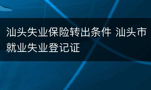汕头失业保险转出条件 汕头市就业失业登记证