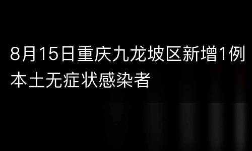 8月15日重庆九龙坡区新增1例本土无症状感染者