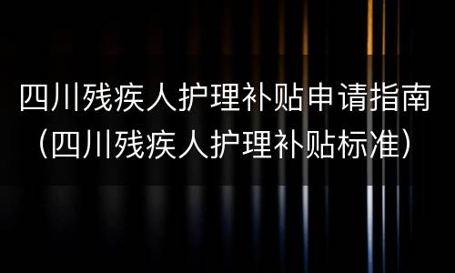四川残疾人护理补贴申请指南（四川残疾人护理补贴标准）