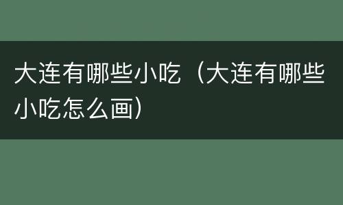 大连有哪些小吃（大连有哪些小吃怎么画）