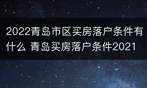 2022青岛市区买房落户条件有什么 青岛买房落户条件2021