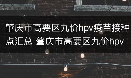 肇庆市高要区九价hpv疫苗接种点汇总 肇庆市高要区九价hpv疫苗接种点汇总查询