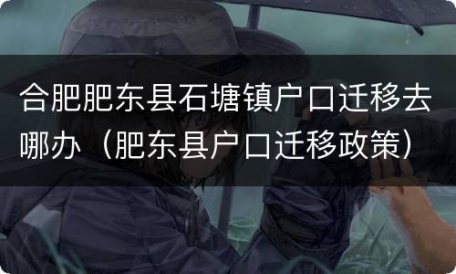 合肥肥东县石塘镇户口迁移去哪办（肥东县户口迁移政策）