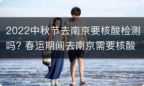 2022中秋节去南京要核酸检测吗? 春运期间去南京需要核酸检测吗
