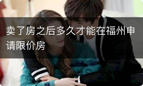 卖了房之后多久才能在福州申请限价房