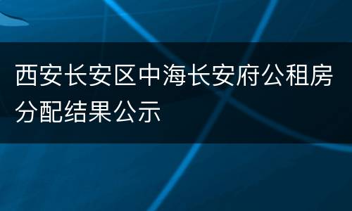 西安长安区中海长安府公租房分配结果公示