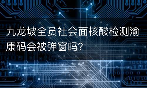 九龙坡全员社会面核酸检测渝康码会被弹窗吗？