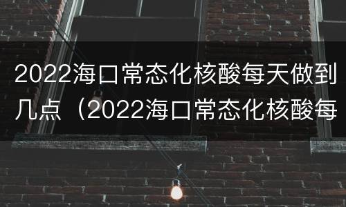 2022海口常态化核酸每天做到几点（2022海口常态化核酸每天做到几点结束）