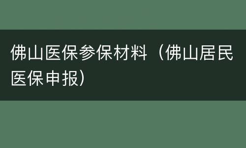 佛山医保参保材料（佛山居民医保申报）