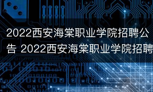 2022西安海棠职业学院招聘公告 2022西安海棠职业学院招聘公告公示