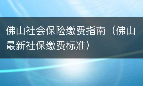 佛山社会保险缴费指南（佛山最新社保缴费标准）