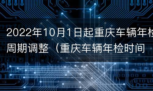 2022年10月1日起重庆车辆年检周期调整（重庆车辆年检时间）