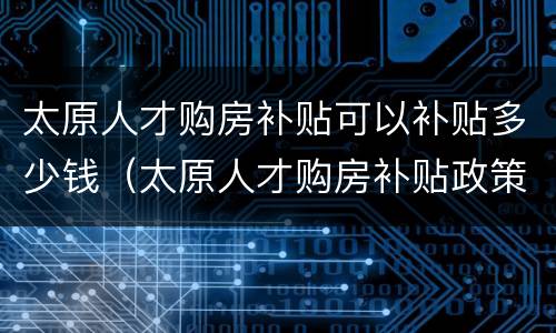 太原人才购房补贴可以补贴多少钱（太原人才购房补贴政策）