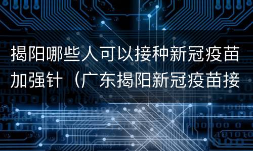 揭阳哪些人可以接种新冠疫苗加强针（广东揭阳新冠疫苗接种）