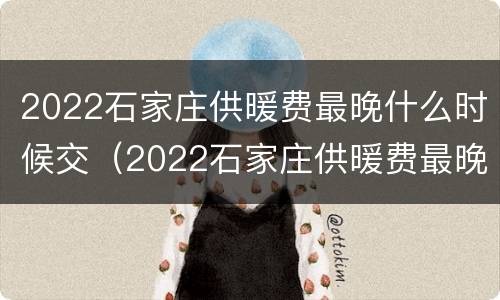 2022石家庄供暖费最晚什么时候交（2022石家庄供暖费最晚什么时候交呢）
