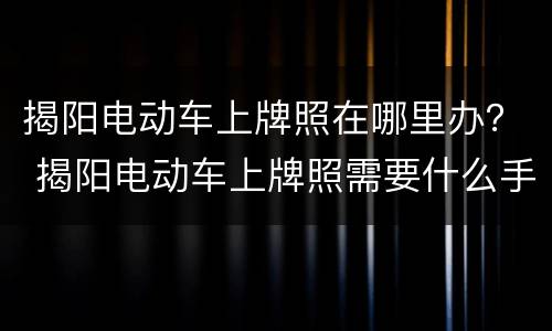 揭阳电动车上牌照在哪里办？ 揭阳电动车上牌照需要什么手续