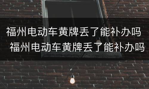 福州电动车黄牌丢了能补办吗 福州电动车黄牌丢了能补办吗多少钱