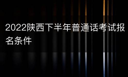 2022陕西下半年普通话考试报名条件