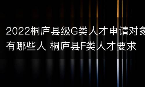 2022桐庐县级G类人才申请对象有哪些人 桐庐县F类人才要求