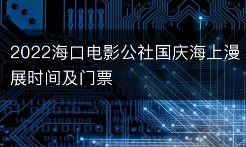 2022海口电影公社国庆海上漫展时间及门票