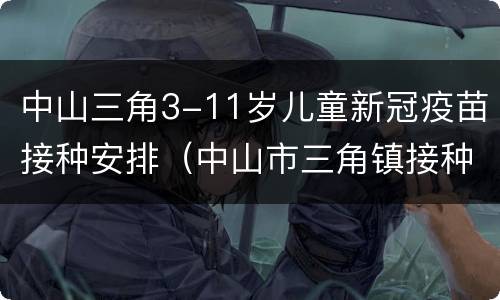 中山三角3-11岁儿童新冠疫苗接种安排（中山市三角镇接种新冠疫苗在哪里）