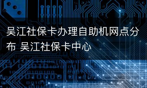 吴江社保卡办理自助机网点分布 吴江社保卡中心