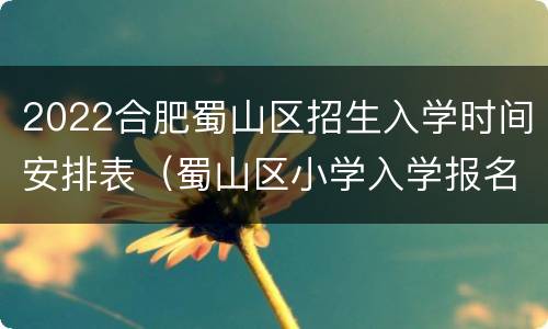 2022合肥蜀山区招生入学时间安排表（蜀山区小学入学报名2021）